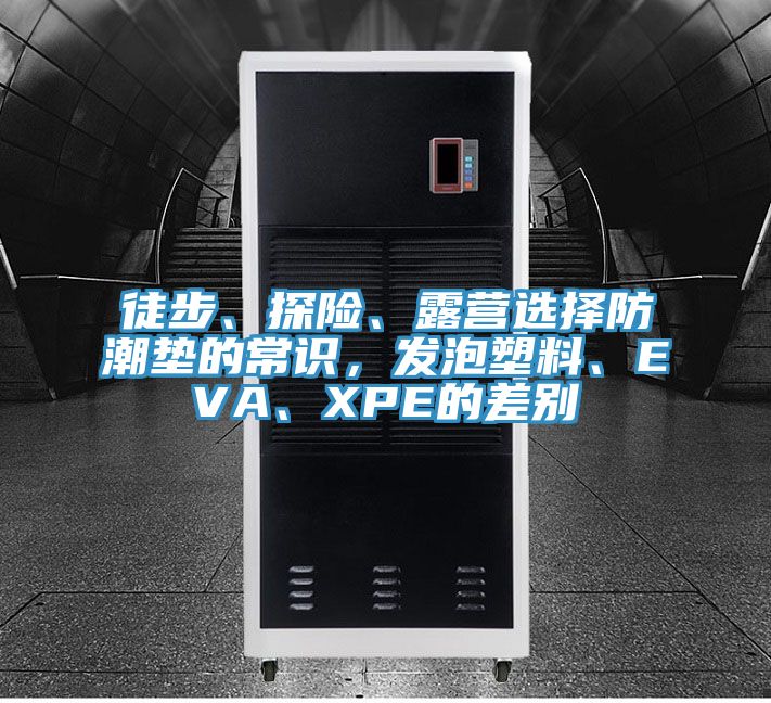 徒步、探險(xiǎn)、露營選擇防潮墊的常識(shí)，發(fā)泡塑料、EVA、XPE的差別