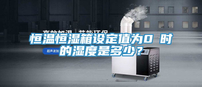 恒溫恒濕箱設定值為0℃時的濕度是多少？