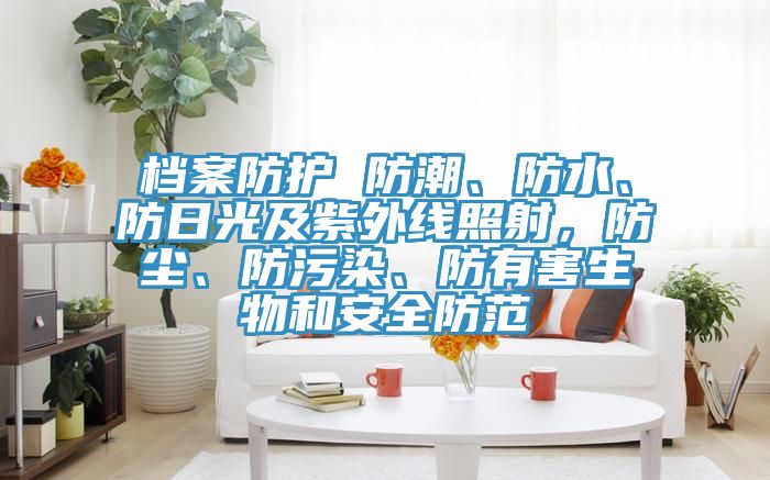 檔案防護 防潮、防水、防日光及紫外線照射，防塵、防污染、防有害生物和安全防范