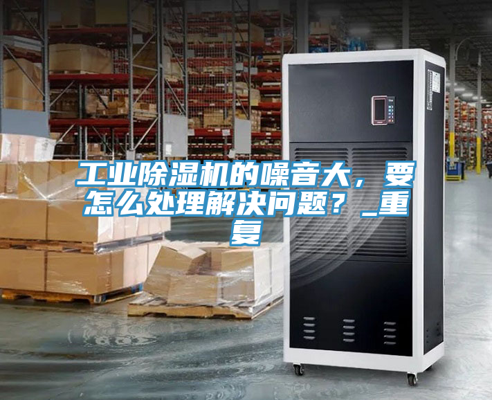 工業(yè)除濕機的噪音大，要怎么處理解決問題？_重復
