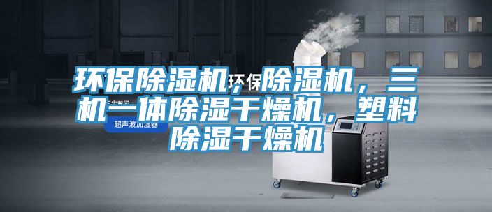 環(huán)保除濕機(jī)，除濕機(jī)，三機(jī)一體除濕干燥機(jī)，塑料除濕干燥機(jī)