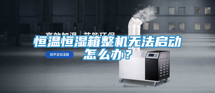 恒溫恒濕箱整機無法啟動怎么辦？