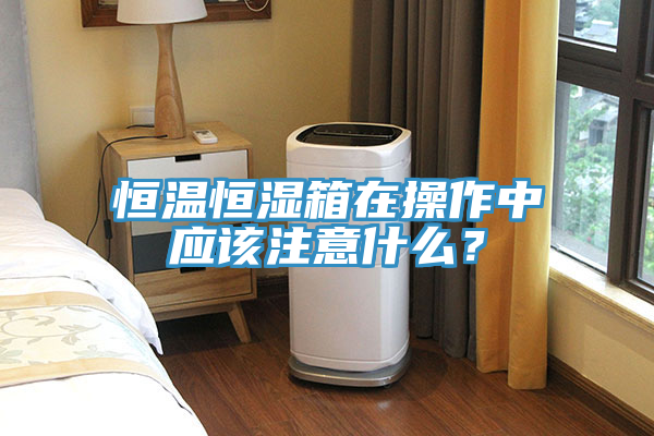恒溫恒濕箱在操作中應(yīng)該注意什么？