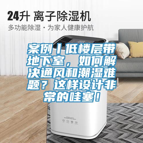 案例丨低樓層帶地下室，如何解決通風(fēng)和潮濕難題？這樣設(shè)計(jì)非常的哇塞！