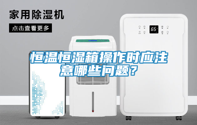 恒溫恒濕箱操作時應(yīng)注意哪些問題？