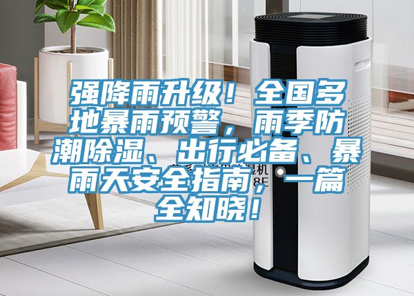 強(qiáng)降雨升級(jí)！全國多地暴雨預(yù)警，雨季防潮除濕、出行必備、暴雨天安全指南，一篇全知曉！