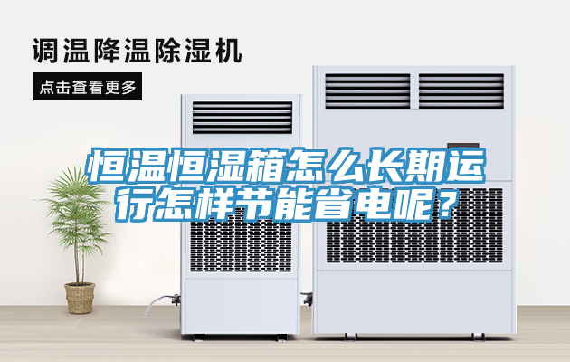 恒溫恒濕箱怎么長(zhǎng)期運(yùn)行怎樣節(jié)能省電呢？