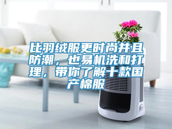 比羽絨服更時尚并且防潮，也易機洗和打理，帶你了解十款國產(chǎn)棉服