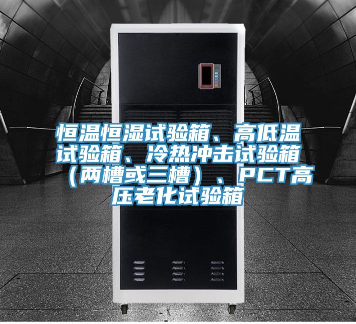恒溫恒濕試驗(yàn)箱、高低溫試驗(yàn)箱、冷熱沖擊試驗(yàn)箱（兩槽或三槽）、PCT高壓老化試驗(yàn)箱