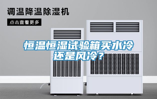 恒溫恒濕試驗(yàn)箱買水冷還是風(fēng)冷？