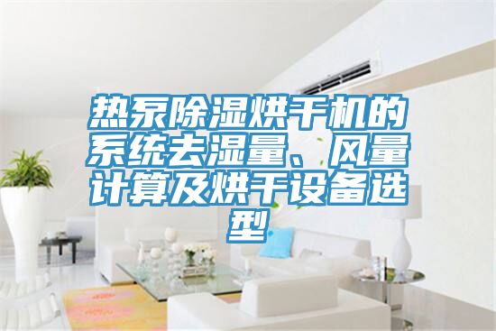 熱泵除濕烘干機(jī)的系統(tǒng)去濕量、風(fēng)量計(jì)算及烘干設(shè)備選型