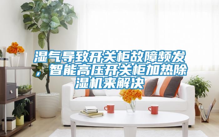 濕氣導(dǎo)致開關(guān)柜故障頻發(fā)，智能高壓開關(guān)柜加熱除濕機(jī)來解決