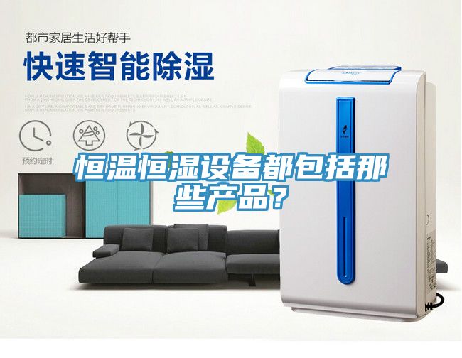 恒溫恒濕設(shè)備都包括那些產(chǎn)品？