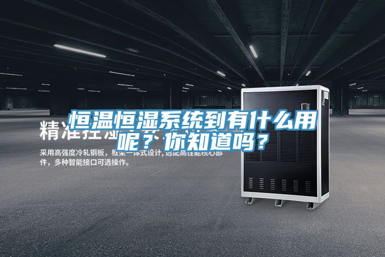 恒溫恒濕系統(tǒng)到有什么用呢？你知道嗎？