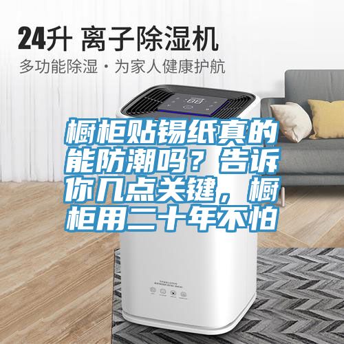 櫥柜貼錫紙真的能防潮嗎？告訴你幾點(diǎn)關(guān)鍵，櫥柜用二十年不怕