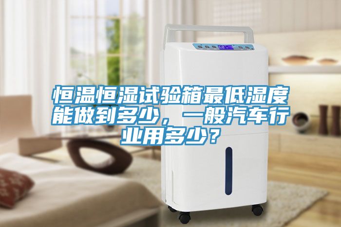 恒溫恒濕試驗(yàn)箱最低濕度能做到多少，一般汽車行業(yè)用多少？