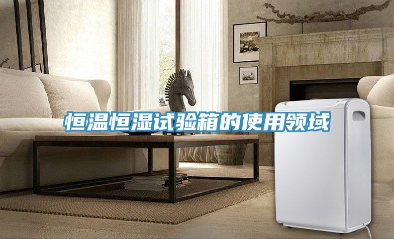 恒溫恒濕試驗箱的使用領(lǐng)域