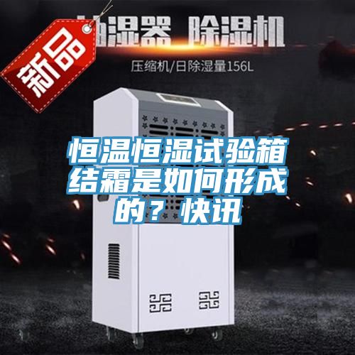 恒溫恒濕試驗(yàn)箱結(jié)霜是如何形成的？快訊