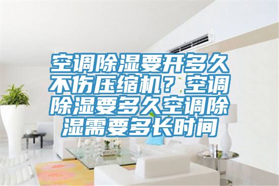 空調(diào)除濕要開多久不傷壓縮機(jī)？空調(diào)除濕要多久空調(diào)除濕需要多長(zhǎng)時(shí)間