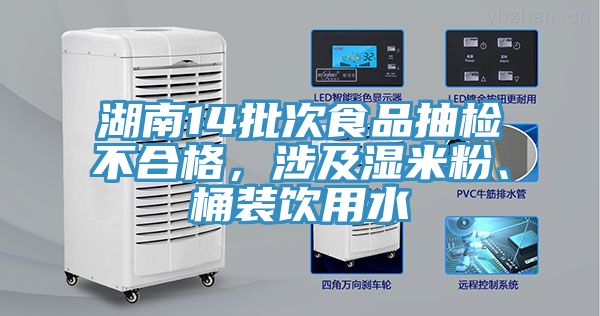 湖南14批次食品抽檢不合格，涉及濕米粉、桶裝飲用水