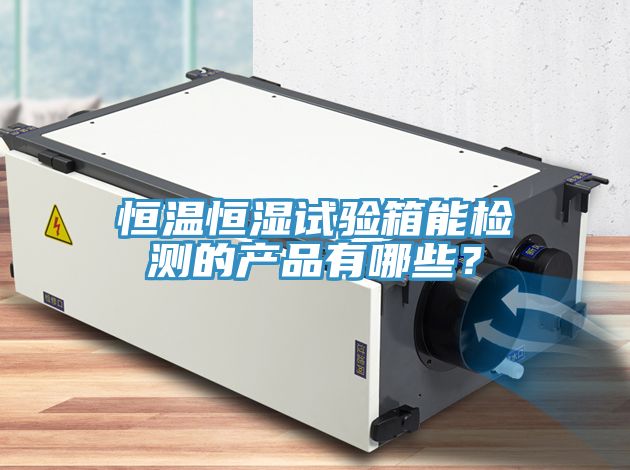 恒溫恒濕試驗(yàn)箱能檢測的產(chǎn)品有哪些？