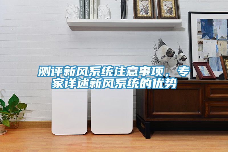 測評新風系統(tǒng)注意事項，專家詳述新風系統(tǒng)的優(yōu)勢