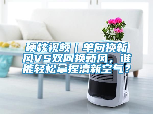 硬核視頻｜單向換新風(fēng)VS雙向換新風(fēng)，誰能輕松拿捏清新空氣？