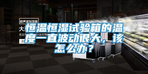 恒溫恒濕試驗(yàn)箱的溫度一直波動(dòng)很大，該怎么辦？