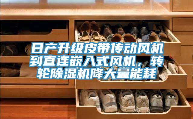 日產(chǎn)升級皮帶傳動風(fēng)機(jī)到直連嵌入式風(fēng)機(jī)，轉(zhuǎn)輪除濕機(jī)降大量能耗