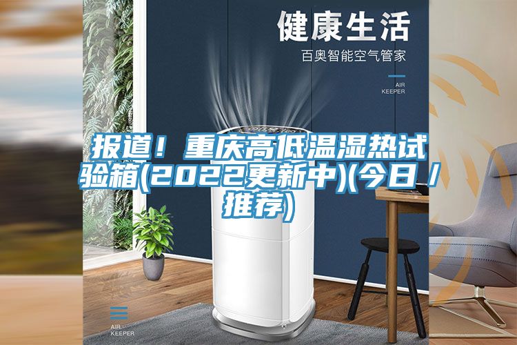 報(bào)道！重慶高低溫濕熱試驗(yàn)箱(2022更新中)(今日／推薦)
