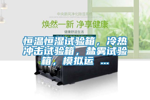 恒溫恒濕試驗(yàn)箱，冷熱沖擊試驗(yàn)箱，鹽霧試驗(yàn)箱，模擬運(yùn) ...