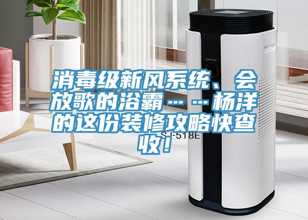 消毒級(jí)新風(fēng)系統(tǒng)、會(huì)放歌的浴霸……楊洋的這份裝修攻略快查收！