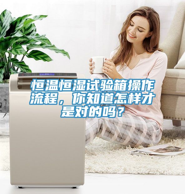 恒溫恒濕試驗箱操作流程，你知道怎樣才是對的嗎？