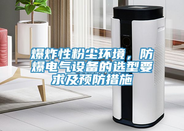 爆炸性粉塵環(huán)境，防爆電氣設備的選型要求及預防措施
