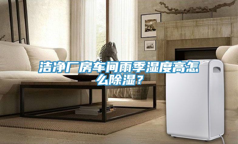 潔凈廠房車間雨季濕度高怎么除濕？