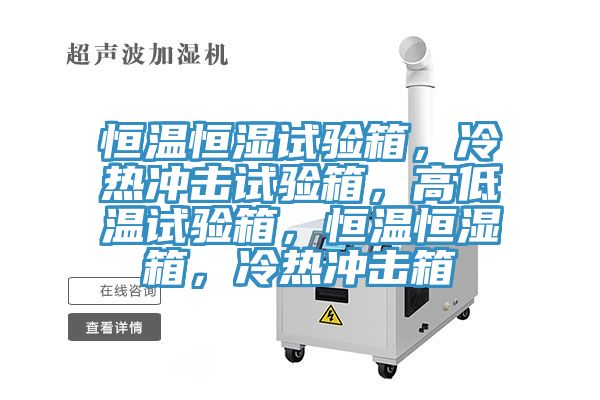 恒溫恒濕試驗(yàn)箱，冷熱沖擊試驗(yàn)箱，高低溫試驗(yàn)箱，恒溫恒濕箱，冷熱沖擊箱