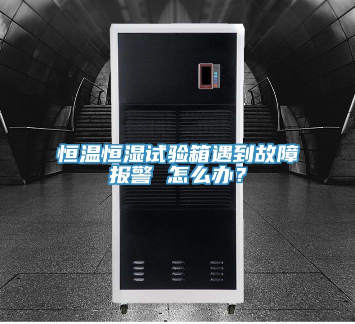 恒溫恒濕試驗(yàn)箱遇到故障報(bào)警 怎么辦？