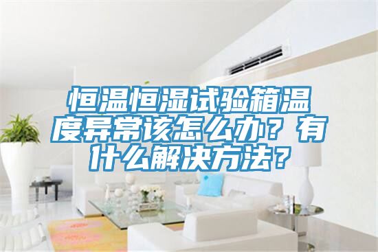 恒溫恒濕試驗箱溫度異常該怎么辦？有什么解決方法？