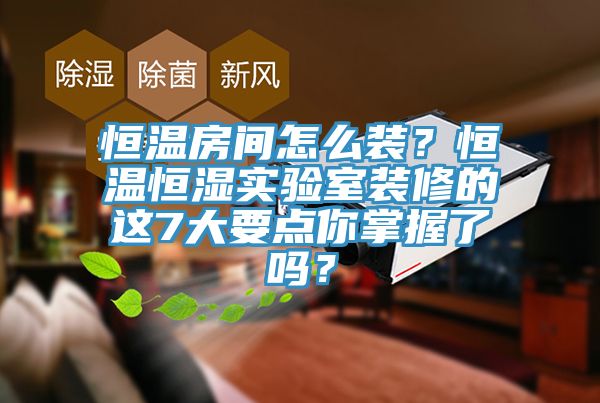 恒溫房間怎么裝？恒溫恒濕實驗室裝修的這7大要點你掌握了嗎？