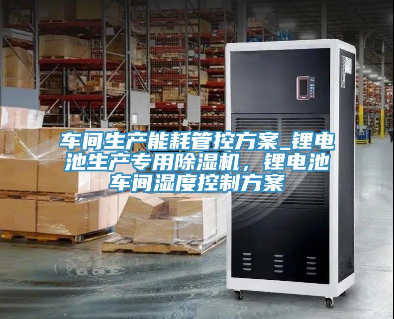 車間生產(chǎn)能耗管控方案_鋰電池生產(chǎn)專用除濕機，鋰電池車間濕度控制方案