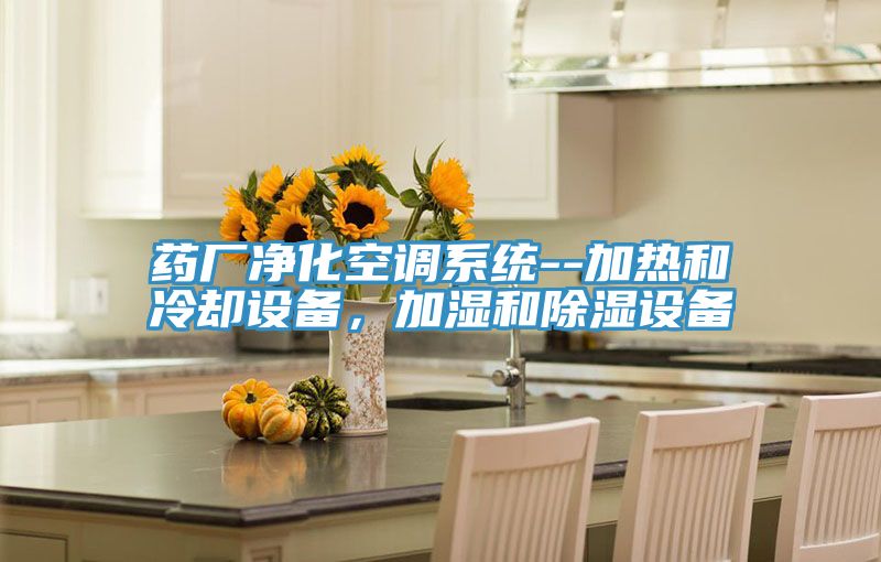 藥廠凈化空調(diào)系統(tǒng)--加熱和冷卻設(shè)備，加濕和除濕設(shè)備