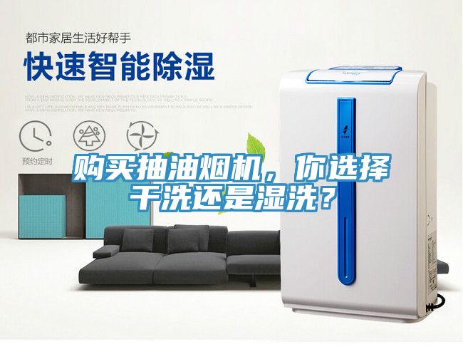 購(gòu)買抽油煙機(jī)，你選擇干洗還是濕洗？