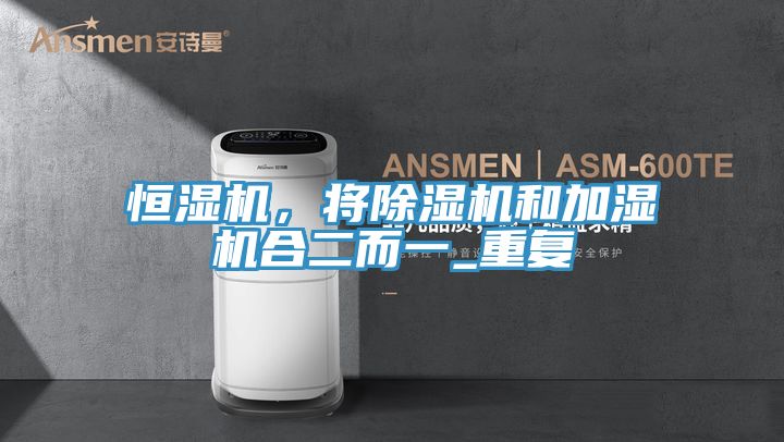 恒濕機(jī)，將除濕機(jī)和加濕機(jī)合二而一_重復(fù)