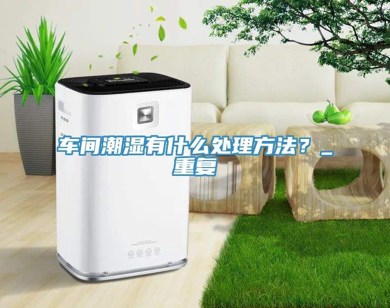 車間潮濕有什么處理方法？_重復