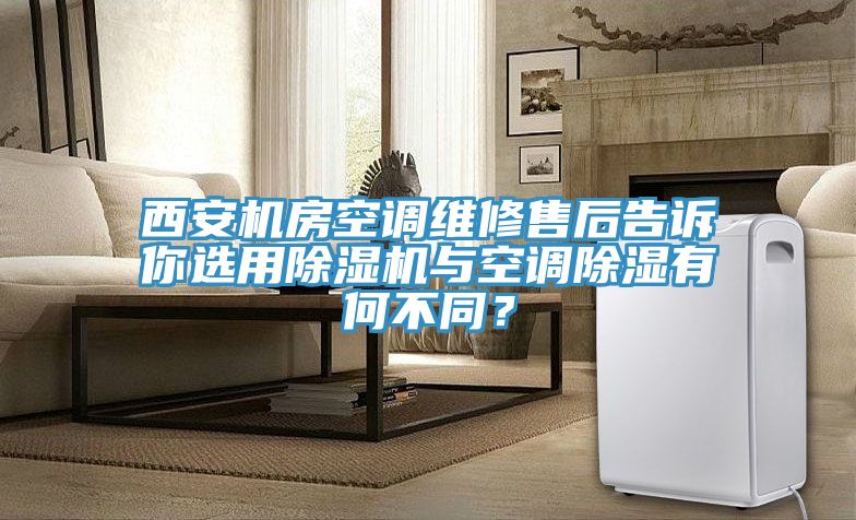 西安機(jī)房空調(diào)維修售后告訴你選用除濕機(jī)與空調(diào)除濕有何不同？
