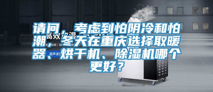 請問，考慮到怕陰冷和怕潮，冬天在重慶選擇取暖器、烘干機、除濕機哪個更好？