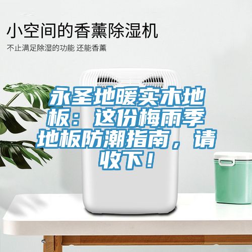 永圣地暖實木地板：這份梅雨季地板防潮指南，請收下！