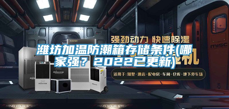 濰坊加溫防潮箱存儲條件(哪家強(qiáng)？2022已更新)