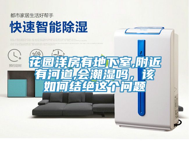 花園洋房有地下室,附近有河道,會(huì)潮濕嗎，該如何結(jié)絕這個(gè)問(wèn)題