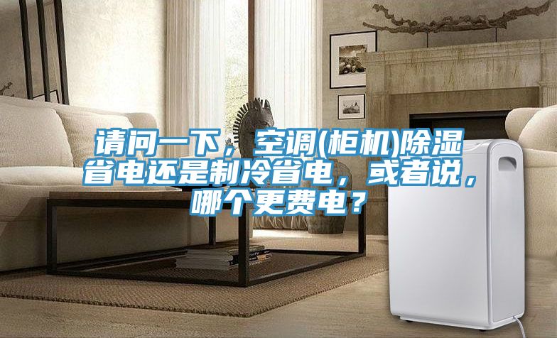 請問一下，空調(diào)(柜機)除濕省電還是制冷省電，或者說，哪個更費電？